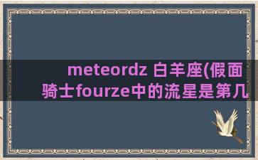 meteordz 白羊座(假面骑士fourze中的流星是第几集让假面骑士部的人知道自己是meteor的)